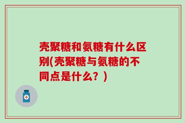 壳聚糖和氨糖有什么区别(壳聚糖与氨糖的不同点是什么?) 壳聚糖和氨糖有什么区别(壳聚糖与氨糖的不同点是什么?)