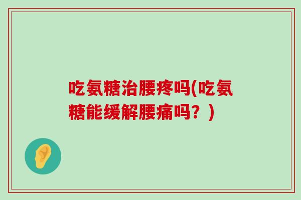 吃氨糖腰疼吗(吃氨糖能缓解腰痛吗？)