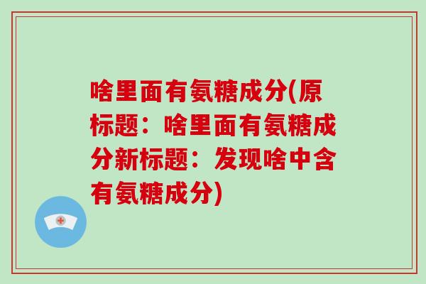 啥里面有氨糖成分(原标题:啥里面有氨糖成分新标题:发现啥中含有氨糖成分) 啥里面有氨糖成分(原标题:啥里面有氨糖成分新标题:发现啥中含有氨糖成分)