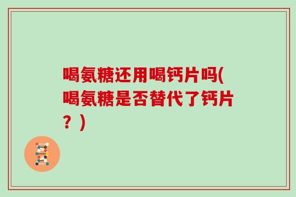 喝氨糖还用喝钙片吗(喝氨糖是否替代了钙片?) 喝氨糖还用喝钙片吗(喝氨糖是否替代了钙片?)
