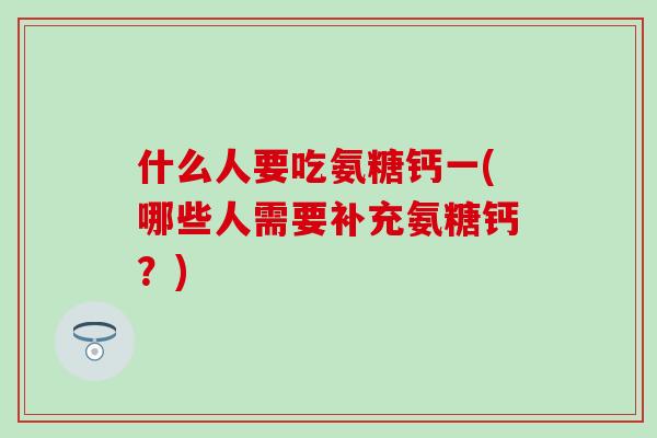 什么人要吃氨糖钙一(哪些人需要补充氨糖钙？)