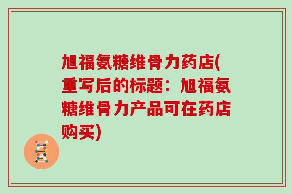 旭福氨糖维骨力药店(重写后的标题:旭福氨糖维骨力产品可在药店购买) 旭福氨糖维骨力药店(重写后的标题:旭福氨糖维骨力产品可在药店购买)