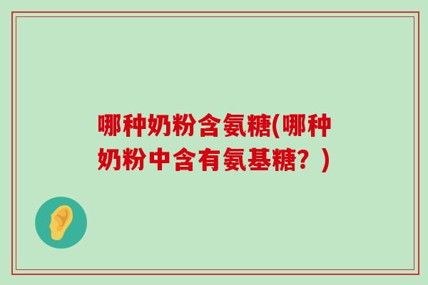 哪种奶粉含氨糖(哪种奶粉中含有氨基糖？)