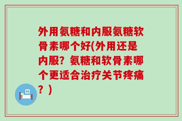 外用氨糖和内服氨糖软骨素哪个好(外用还是内服?氨糖和软骨素哪个更适合关节?) 外用氨糖和内服氨糖软骨素哪个好(外用还是内服?氨糖和软骨素哪个更适合关节?)
