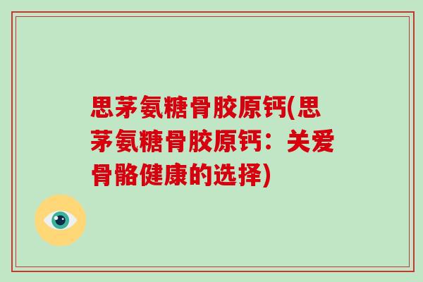 思茅氨糖骨胶原钙(思茅氨糖骨胶原钙：关爱骨骼健康的选择)