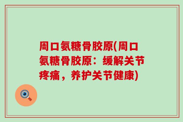 周口氨糖骨胶原(周口氨糖骨胶原:缓解关节,养护关节健康) 周口氨糖骨胶原(周口氨糖骨胶原:缓解关节,养护关节健康)
