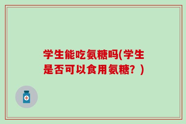 学生能吃氨糖吗(学生是否可以食用氨糖？)