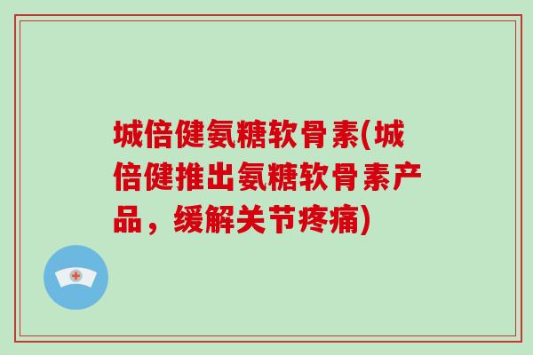 城倍健氨糖软骨素(城倍健推出氨糖软骨素产品，缓解关节)