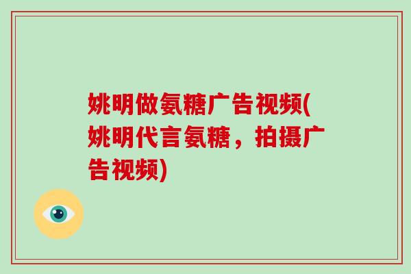姚明做氨糖广告视频(姚明代言氨糖,拍摄广告视频) 姚明做氨糖广告视频(姚明代言氨糖,拍摄广告视频)