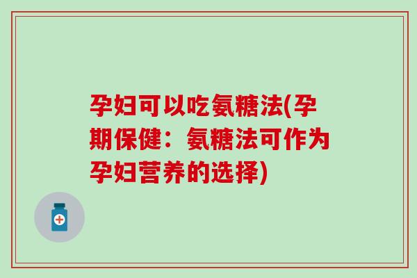 孕妇可以吃氨糖法(孕期保健:氨糖法可作为孕妇营养的选择) 孕妇可以吃氨糖法(孕期保健:氨糖法可作为孕妇营养的选择)