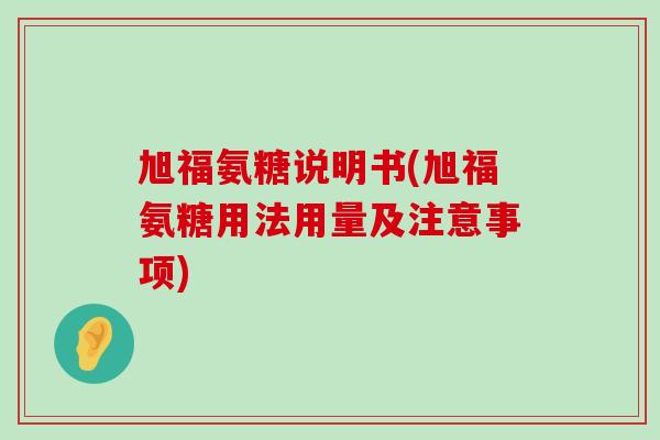 旭福氨糖说明书(旭福氨糖用法用量及注意事项) 旭福氨糖说明书(旭福氨糖用法用量及注意事项)