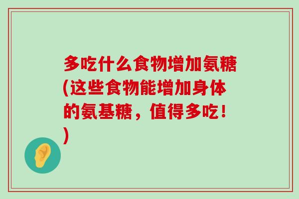 多吃什么食物增加氨糖(这些食物能增加身体的氨基糖,值得多吃!) 多吃什么食物增加氨糖(这些食物能增加身体的氨基糖,值得多吃!)