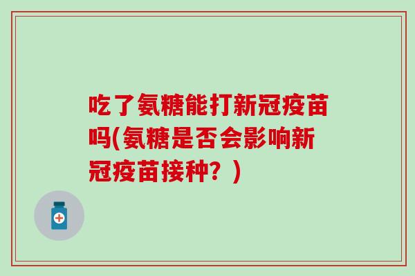 吃了氨糖能打新冠疫苗吗(氨糖是否会影响新冠疫苗接种?) 吃了氨糖能打新冠疫苗吗(氨糖是否会影响新冠疫苗接种?)