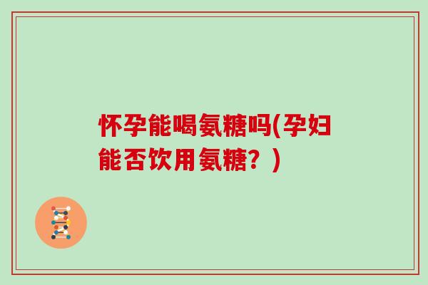 怀孕能喝氨糖吗(孕妇能否饮用氨糖？)