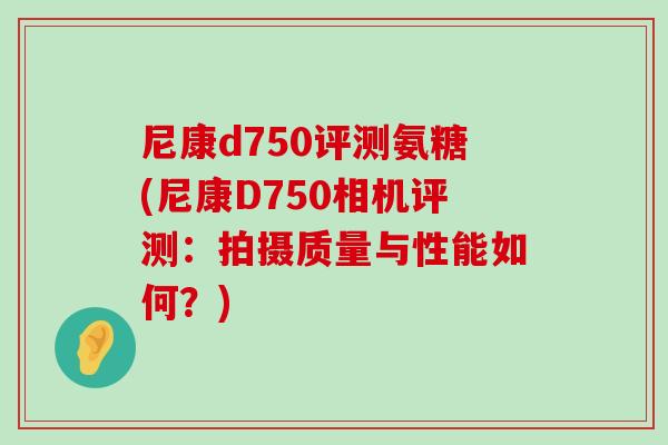 尼康d750评测氨糖(尼康D750相机评测：拍摄质量与性能如何？)