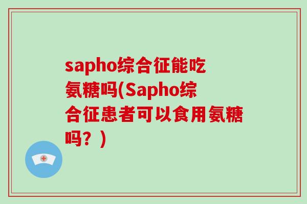 sapho综合征能吃氨糖吗(Sapho综合征患者可以食用氨糖吗?) sapho综合征能吃氨糖吗(Sapho综合征患者可以食用氨糖吗?)