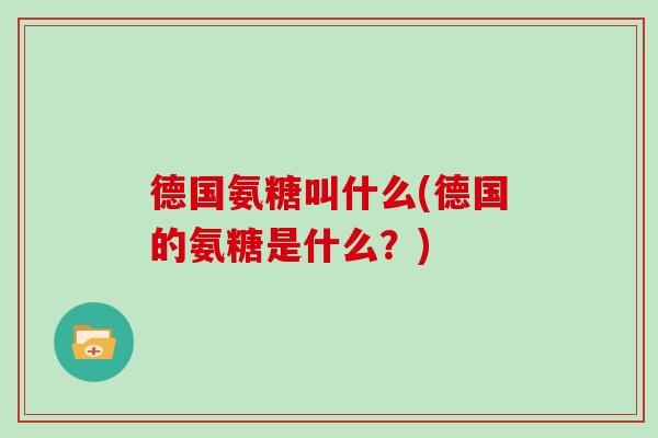 德国氨糖叫什么(德国的氨糖是什么？)