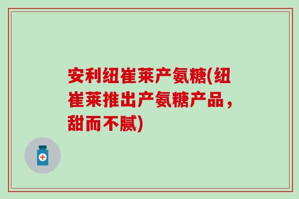 安利纽崔莱产氨糖(纽崔莱推出产氨糖产品，甜而不腻)