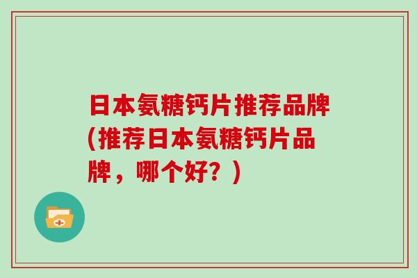 日本氨糖钙片推荐品牌(推荐日本氨糖钙片品牌,哪个好?) 日本氨糖钙片推荐品牌(推荐日本氨糖钙片品牌,哪个好?)