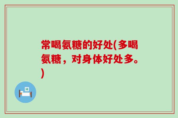 常喝氨糖的好处(多喝氨糖,对身体好处多。) 常喝氨糖的好处(多喝氨糖,对身体好处多。)