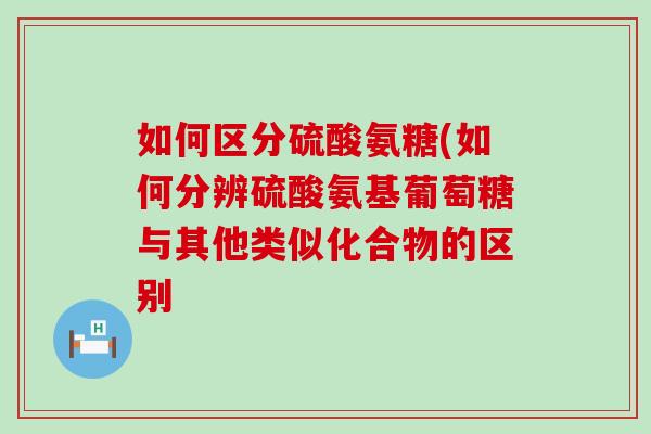 如何区分硫酸氨糖(如何分辨硫酸氨基葡萄糖与其他类似化合物的区别 如何区分硫酸氨糖(如何分辨硫酸氨基葡萄糖与其他类似化合物的区别