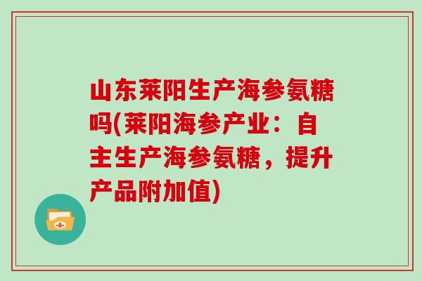 山东莱阳生产海参氨糖吗(莱阳海参产业：自主生产海参氨糖，提升产品附加值)