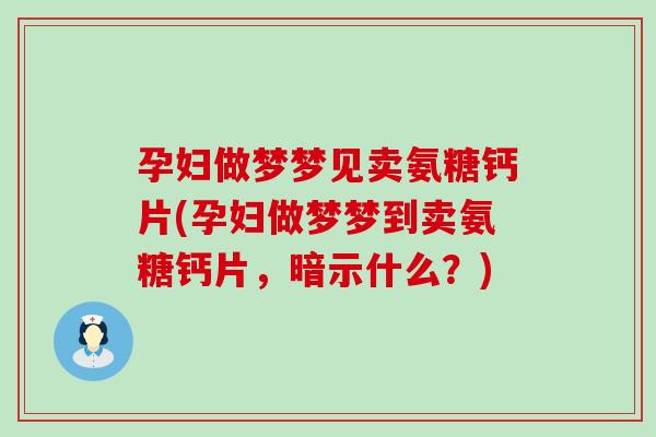 孕妇做梦梦见卖氨糖钙片(孕妇做梦梦到卖氨糖钙片,暗示什么?) 孕妇做梦梦见卖氨糖钙片(孕妇做梦梦到卖氨糖钙片,暗示什么?)