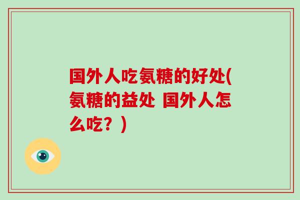 国外人吃氨糖的好处(氨糖的益处 国外人怎么吃?) 国外人吃氨糖的好处(氨糖的益处 国外人怎么吃?)