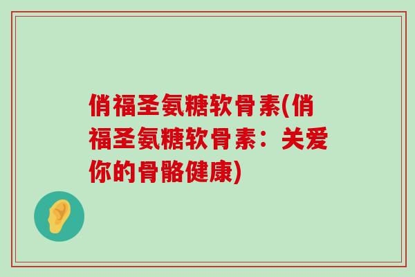 俏福圣氨糖软骨素(俏福圣氨糖软骨素：关爱你的骨骼健康)