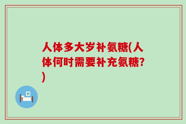 人体多大岁补氨糖(人体何时需要补充氨糖？)