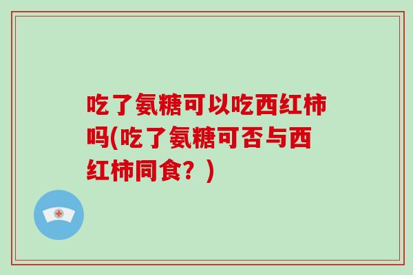 吃了氨糖可以吃西红柿吗(吃了氨糖可否与西红柿同食?) 吃了氨糖可以吃西红柿吗(吃了氨糖可否与西红柿同食?)