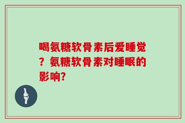 喝氨糖软骨素后爱睡觉?氨糖软骨素对的影响? 喝氨糖软骨素后爱睡觉?氨糖软骨素对的影响?
