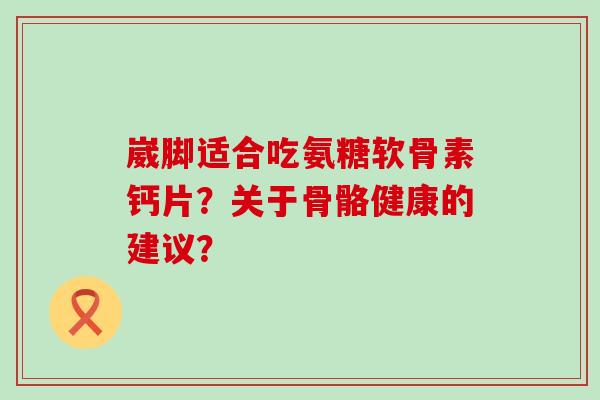 崴脚适合吃氨糖软骨素钙片?关于骨骼健康的建议? 崴脚适合吃氨糖软骨素钙片?关于骨骼健康的建议?