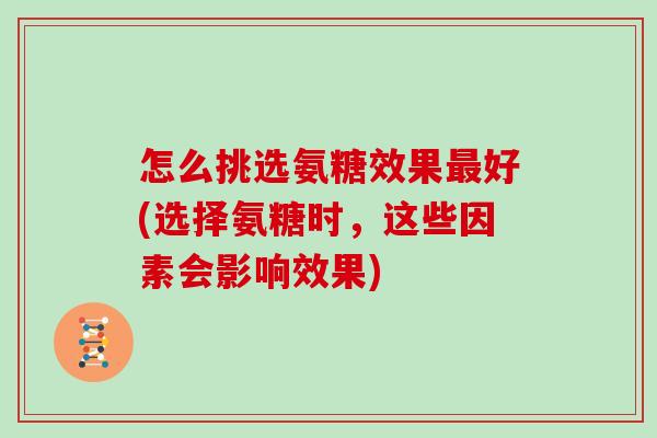 怎么挑选氨糖效果好(选择氨糖时，这些因素会影响效果)