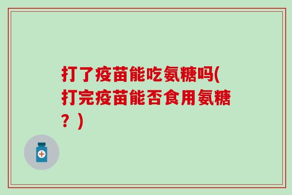 打了疫苗能吃氨糖吗(打完疫苗能否食用氨糖?) 打了疫苗能吃氨糖吗(打完疫苗能否食用氨糖?)
