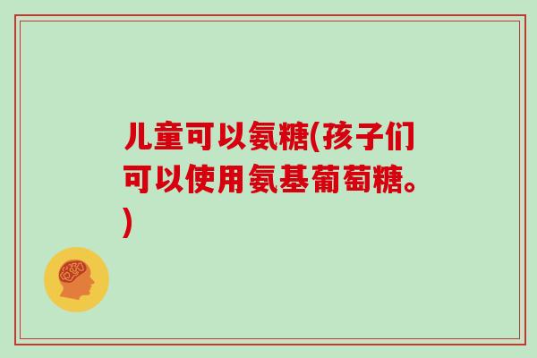 儿童可以氨糖(孩子们可以使用氨基葡萄糖。)
