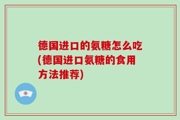 德国进口的氨糖怎么吃(德国进口氨糖的食用方法推荐) 德国进口的氨糖怎么吃(德国进口氨糖的食用方法推荐)