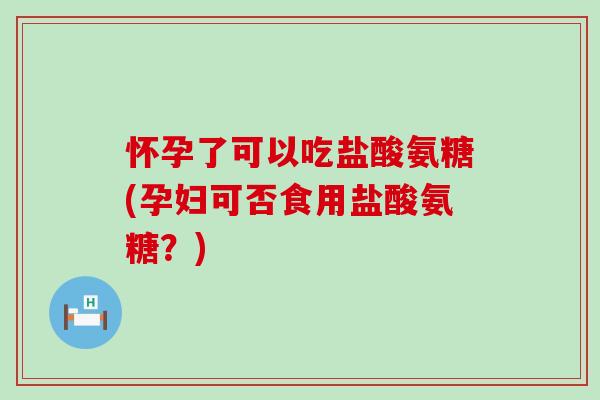 怀孕了可以吃盐酸氨糖(孕妇可否食用盐酸氨糖?) 怀孕了可以吃盐酸氨糖(孕妇可否食用盐酸氨糖?)