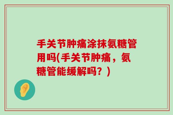 手关节肿痛涂抹氨糖管用吗(手关节肿痛，氨糖管能缓解吗？)