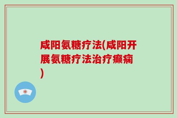 咸阳氨糖疗法(咸阳开展氨糖疗法癫痫 ) 咸阳氨糖疗法(咸阳开展氨糖疗法癫痫 )