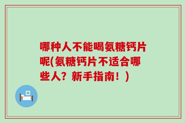 哪种人不能喝氨糖钙片呢(氨糖钙片不适合哪些人?新手指南!) 哪种人不能喝氨糖钙片呢(氨糖钙片不适合哪些人?新手指南!)
