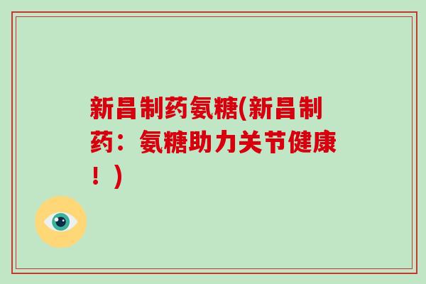 新昌制药氨糖(新昌制药:氨糖助力关节健康!) 新昌制药氨糖(新昌制药:氨糖助力关节健康!)