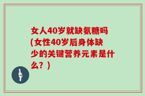 女人40岁就缺氨糖吗(女性40岁后身体缺少的关键营养元素是什么?) 女人40岁就缺氨糖吗(女性40岁后身体缺少的关键营养元素是什么?)