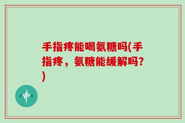 手指疼能喝氨糖吗(手指疼，氨糖能缓解吗？)