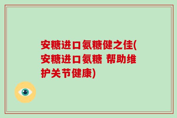 安糖进口氨糖健之佳(安糖进口氨糖 帮助维护关节健康)