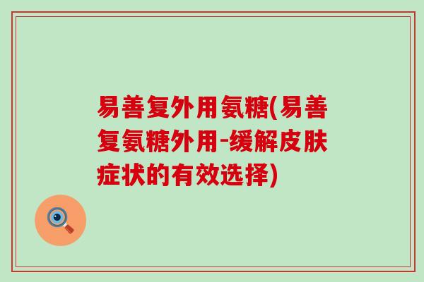 易善复外用氨糖(易善复氨糖外用-缓解症状的有效选择) 易善复外用氨糖(易善复氨糖外用-缓解症状的有效选择)