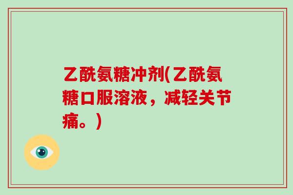 乙酰氨糖冲剂(乙酰氨糖口服溶液,减轻关节痛。) 乙酰氨糖冲剂(乙酰氨糖口服溶液,减轻关节痛。)