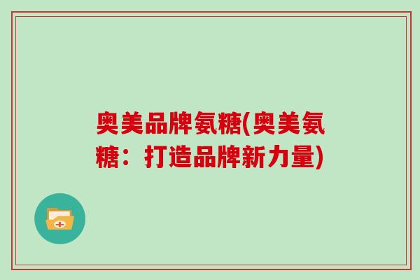 奥美品牌氨糖(奥美氨糖：打造品牌新力量)