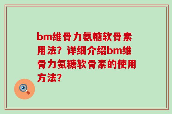 bm维骨力氨糖软骨素用法?详细介绍bm维骨力氨糖软骨素的使用方法? bm维骨力氨糖软骨素用法?详细介绍bm维骨力氨糖软骨素的使用方法?