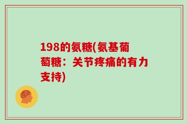198的氨糖(氨基葡萄糖:关节的有力支持) 198的氨糖(氨基葡萄糖:关节的有力支持)